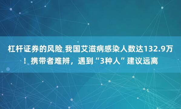 杠杆证券的风险 我国艾滋病感染人数达132.9万！携带者难辨，遇到“3种人”建议远离