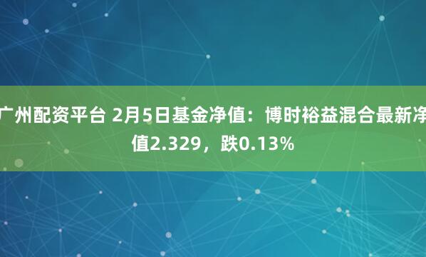 广州配资平台 2月5日基金净值：博时裕益混合最新净值2.329，跌0.13%