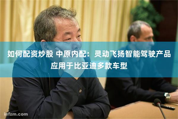 如何配资炒股 中原内配：灵动飞扬智能驾驶产品应用于比亚迪多款车型