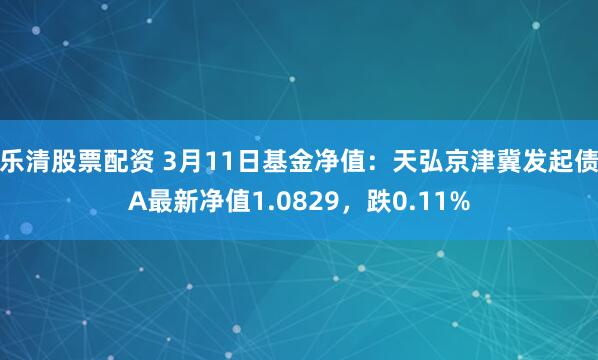乐清股票配资 3月11日基金净值：天弘京津冀发起债A最新净值1.0829，跌0.11%