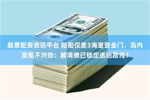 股票配资资讯平台 陆船仅差3海里登金门，岛内发现不对劲：赖清德已锁定逃跑路线？