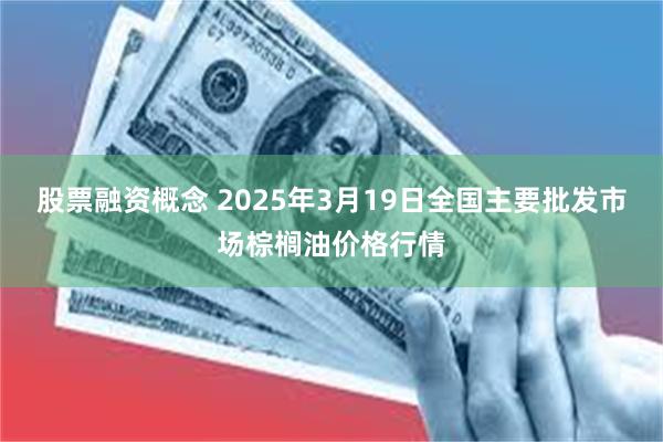 股票融资概念 2025年3月19日全国主要批发市场棕榈油价格行情