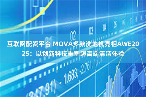 互联网配资平台 MOVA多款洗地机亮相AWE2025：以创新科技重塑超高端清洁体验