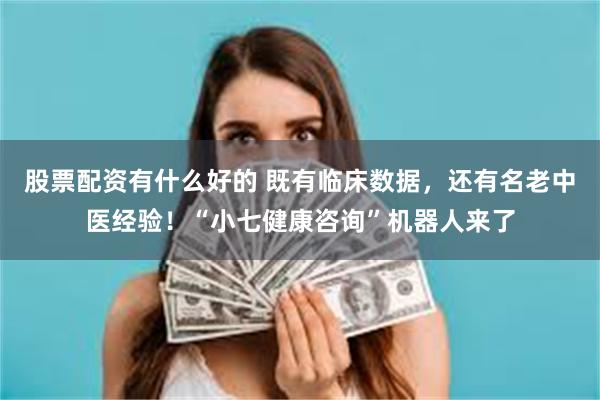 股票配资有什么好的 既有临床数据，还有名老中医经验！“小七健康咨询”机器人来了