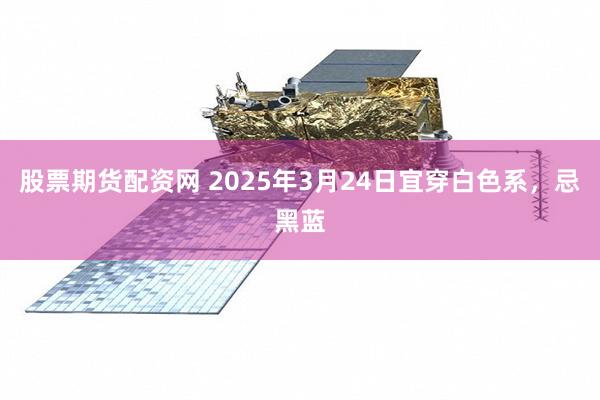 股票期货配资网 2025年3月24日宜穿白色系，忌黑蓝