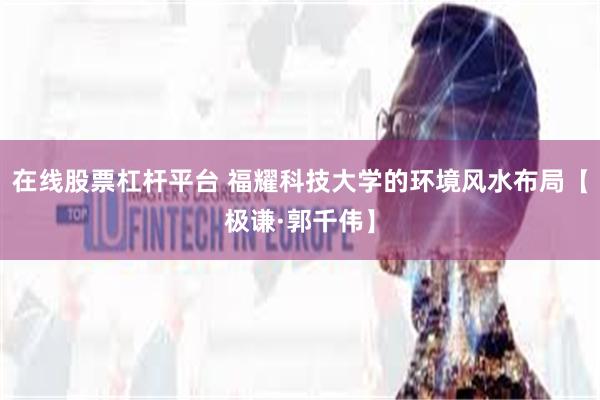 在线股票杠杆平台 福耀科技大学的环境风水布局【极谦·郭千伟】