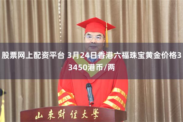 股票网上配资平台 3月24日香港六福珠宝黄金价格33450港币/两