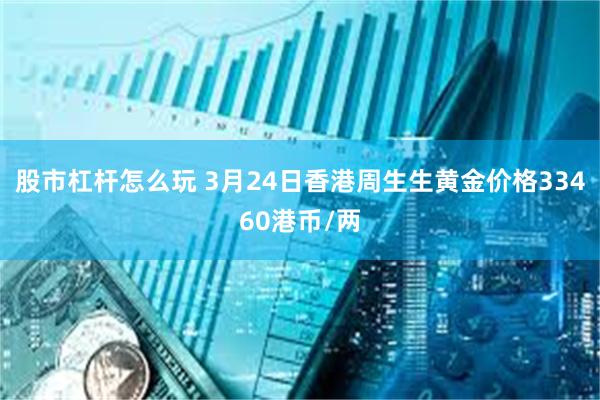 股市杠杆怎么玩 3月24日香港周生生黄金价格33460港币/两