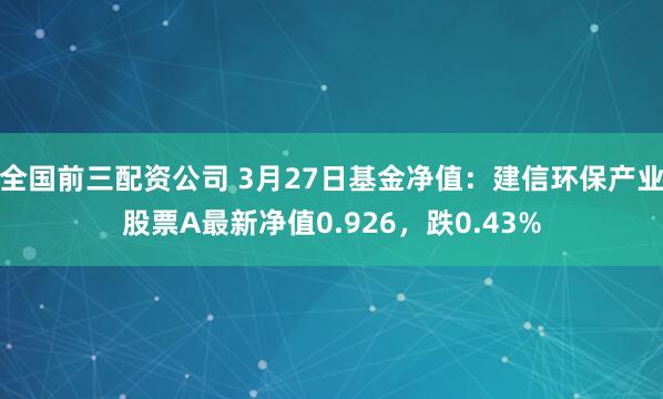 全国前三配资公司 3月27日基金净值：建信环保产业股票A最新净值0.926，跌0.43%