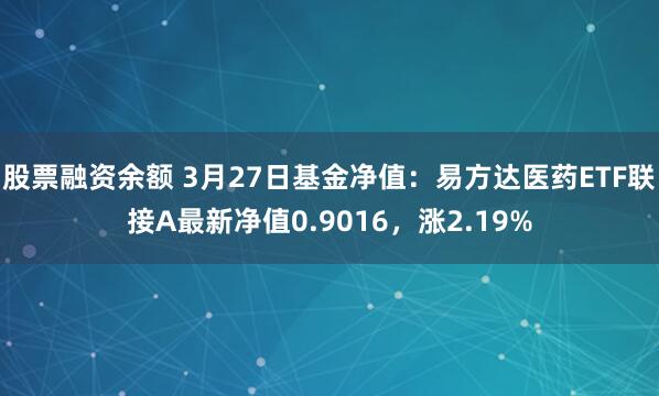 股票融资余额 3月27日基金净值：易方达医药ETF联接A最新净值0.9016，涨2.19%