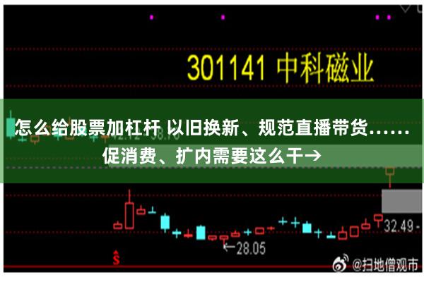 怎么给股票加杠杆 以旧换新、规范直播带货……促消费、扩内需要这么干→