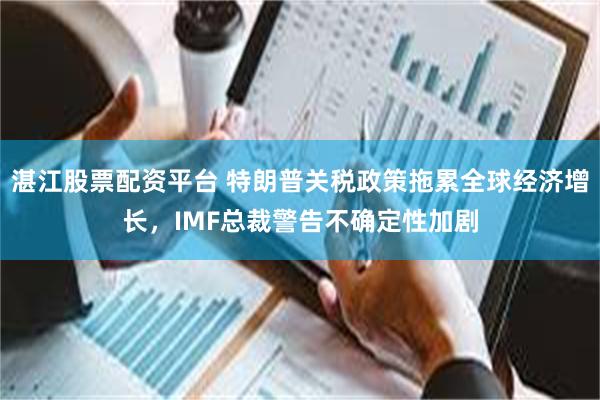 湛江股票配资平台 特朗普关税政策拖累全球经济增长，IMF总裁警告不确定性加剧