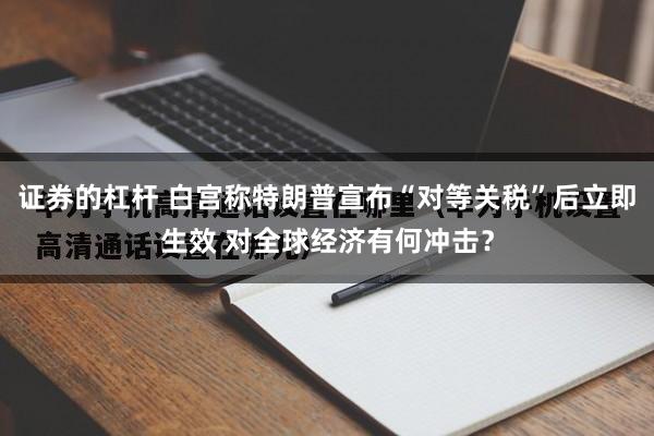 证券的杠杆 白宫称特朗普宣布“对等关税”后立即生效 对全球经济有何冲击？