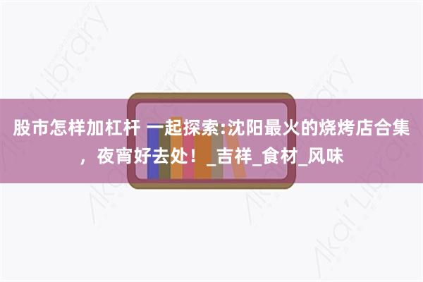 股市怎样加杠杆 一起探索:沈阳最火的烧烤店合集，夜宵好去处！_吉祥_食材_风味
