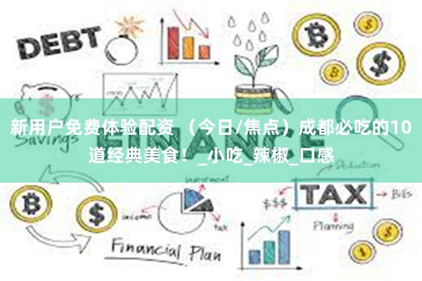 新用户免费体验配资 （今日/焦点）成都必吃的10道经典美食！_小吃_辣椒_口感