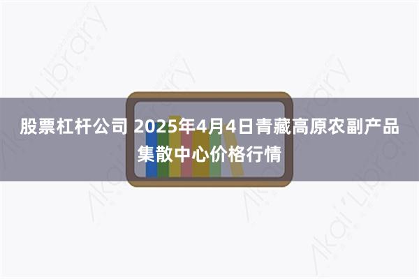 股票杠杆公司 2025年4月4日青藏高原农副产品集散中心价格行情