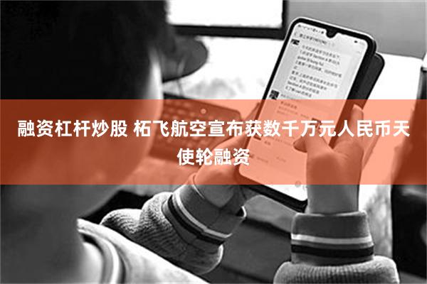 融资杠杆炒股 柘飞航空宣布获数千万元人民币天使轮融资