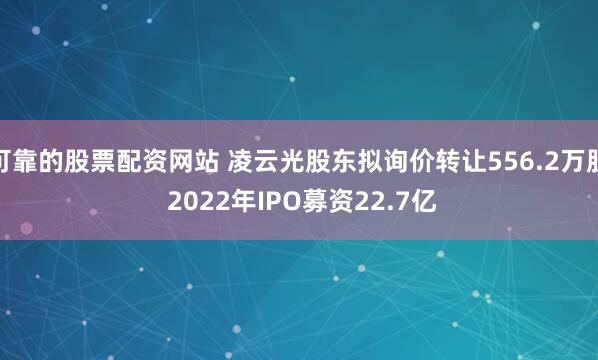 可靠的股票配资网站 凌云光股东拟询价转让556.2万股 2022年IPO募资22.7亿