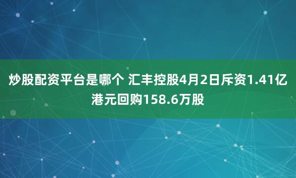 炒股配资平台是哪个 汇丰控股4月2日斥资1.41亿港元回购158.6万股