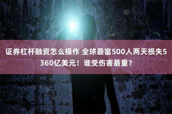 证券杠杆融资怎么操作 全球最富500人两天损失5360亿美元！谁受伤害最重？