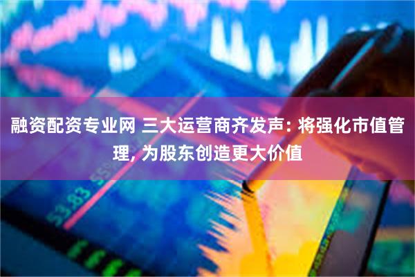 融资配资专业网 三大运营商齐发声: 将强化市值管理, 为股东创造更大价值