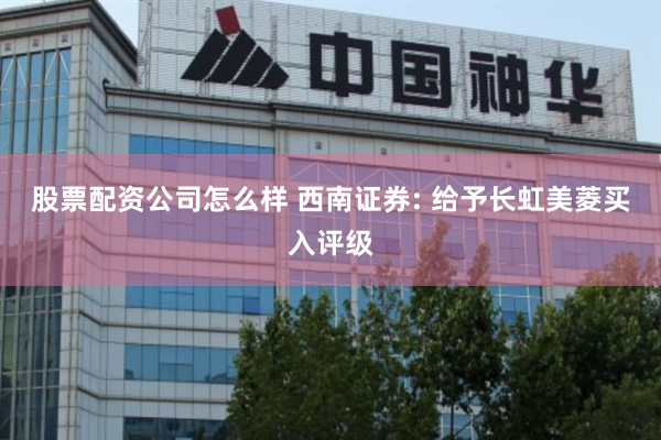 股票配资公司怎么样 西南证券: 给予长虹美菱买入评级