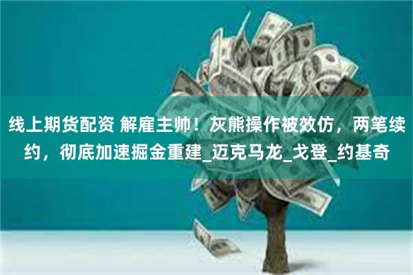 线上期货配资 解雇主帅！灰熊操作被效仿，两笔续约，彻底加速掘金重建_迈克马龙_戈登_约基奇