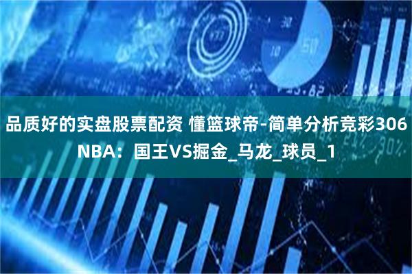 品质好的实盘股票配资 懂篮球帝-简单分析竞彩306NBA：国王VS掘金_马龙_球员_1
