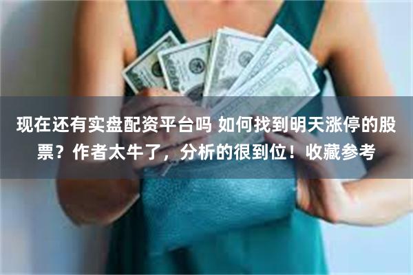 现在还有实盘配资平台吗 如何找到明天涨停的股票？作者太牛了，分析的很到位！收藏参考
