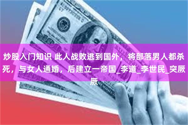 炒股入门知识 此人战败逃到国外，将部落男人都杀死，与女人通婚，后建立一帝国_李道_李世民_突厥