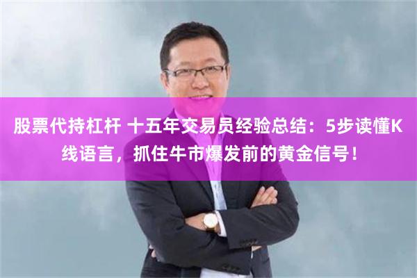 股票代持杠杆 十五年交易员经验总结：5步读懂K线语言，抓住牛市爆发前的黄金信号！