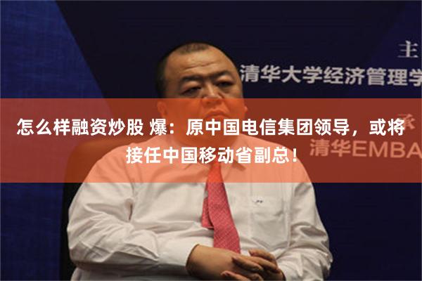 怎么样融资炒股 爆：原中国电信集团领导，或将接任中国移动省副总！