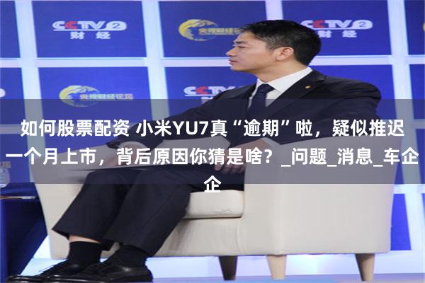 如何股票配资 小米YU7真“逾期”啦，疑似推迟一个月上市，背后原因你猜是啥？_问题_消息_车企