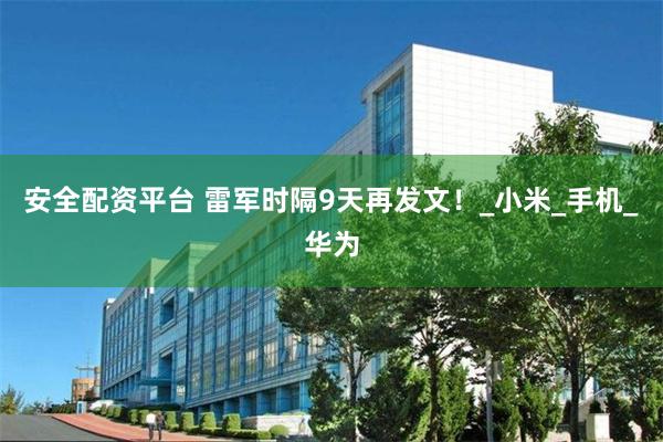 安全配资平台 雷军时隔9天再发文！_小米_手机_华为