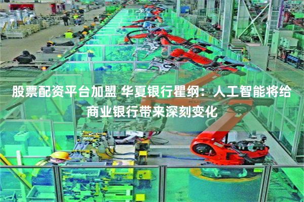股票配资平台加盟 华夏银行瞿纲：人工智能将给商业银行带来深刻变化
