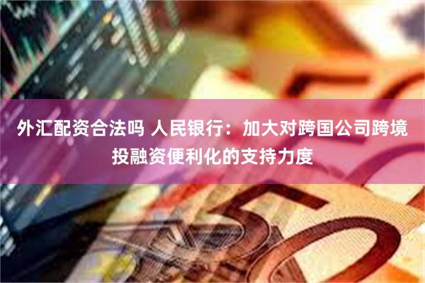 外汇配资合法吗 人民银行：加大对跨国公司跨境投融资便利化的支持力度