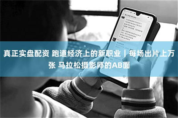 真正实盘配资 跑道经济上的新职业｜每场出片上万张 马拉松摄影师的AB面