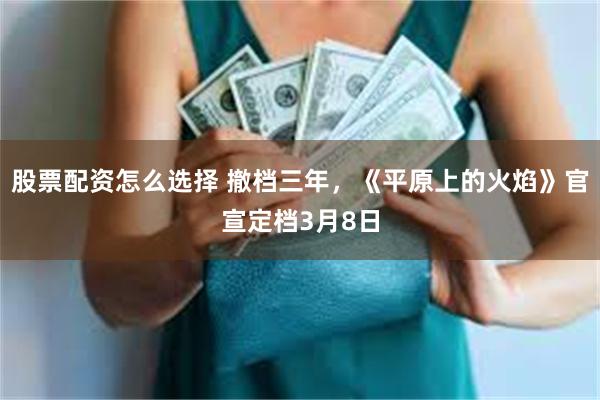 股票配资怎么选择 撤档三年，《平原上的火焰》官宣定档3月8日