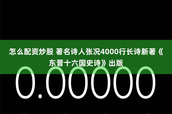 怎么配资炒股 著名诗人张况4000行长诗新著《东晋十六国史诗》出版