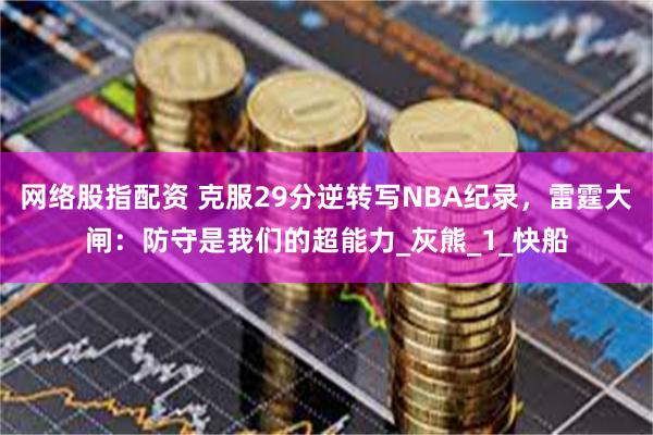 网络股指配资 克服29分逆转写NBA纪录，雷霆大闸：防守是我们的超能力_灰熊_1_快船