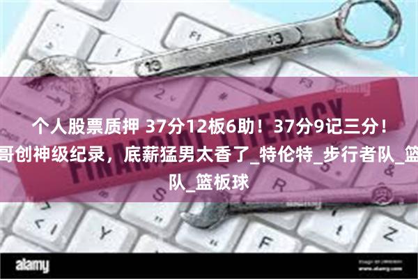个人股票质押 37分12板6助！37分9记三分！字母哥创神级纪录，底薪猛男太香了_特伦特_步行者队_篮板球