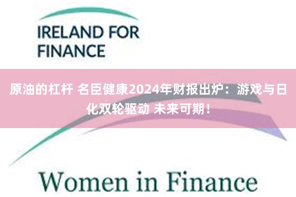 原油的杠杆 名臣健康2024年财报出炉：游戏与日化双轮驱动 未来可期！