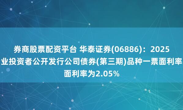 券商股票配资平台 华泰证券(06886)：2025年面向专业投资者公开发行公司债券(第三期)品种一票面利率为2.05%