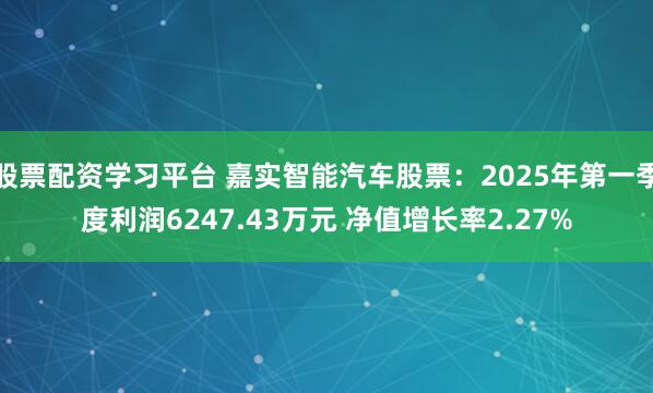 股票配资学习平台 嘉实智能汽车股票：2025年第一季度利润6247.43万元 净值增长率2.27%