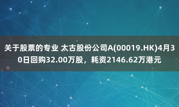 关于股票的专业 太古股份公司A(00019.HK)4月30日回购32.00万股，耗资2146.62万港元