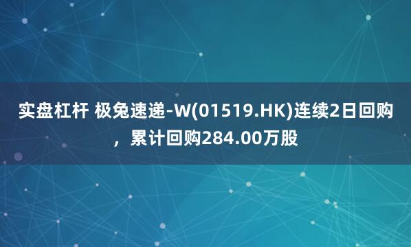 实盘杠杆 极兔速递-W(01519.HK)连续2日回购，累计回购284.00万股
