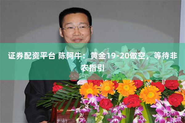 证券配资平台 陈阿牛：黄金19-20做空，等待非农指引