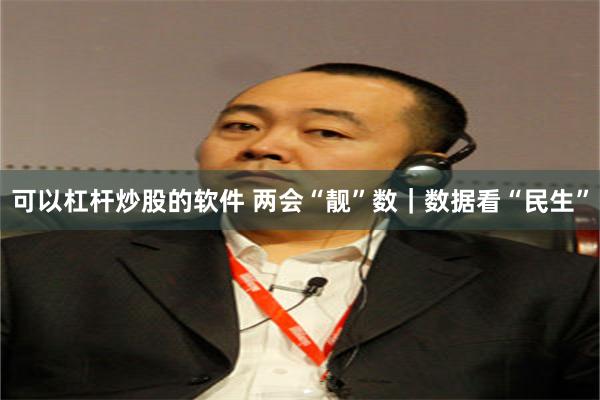可以杠杆炒股的软件 两会“靓”数｜数据看“民生”