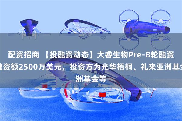 配资招商 【投融资动态】大睿生物Pre-B轮融资，融资额2500万美元，投资方为光华梧桐、礼来亚洲基金等