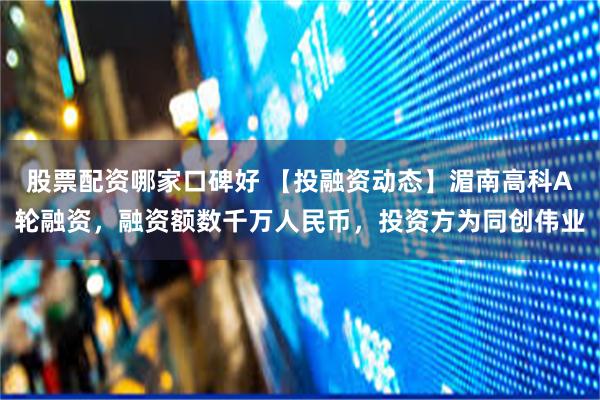 股票配资哪家口碑好 【投融资动态】湄南高科A轮融资，融资额数千万人民币，投资方为同创伟业